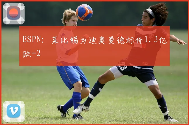 ESPN:莱比锡为迪奥曼德标价1.3亿欧