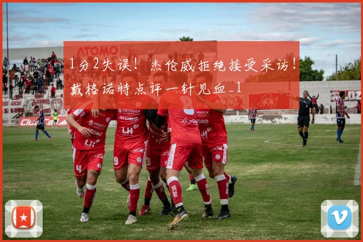 1分2失误!杰伦威拒绝接受采访!戴格诺特点评一针见血_1