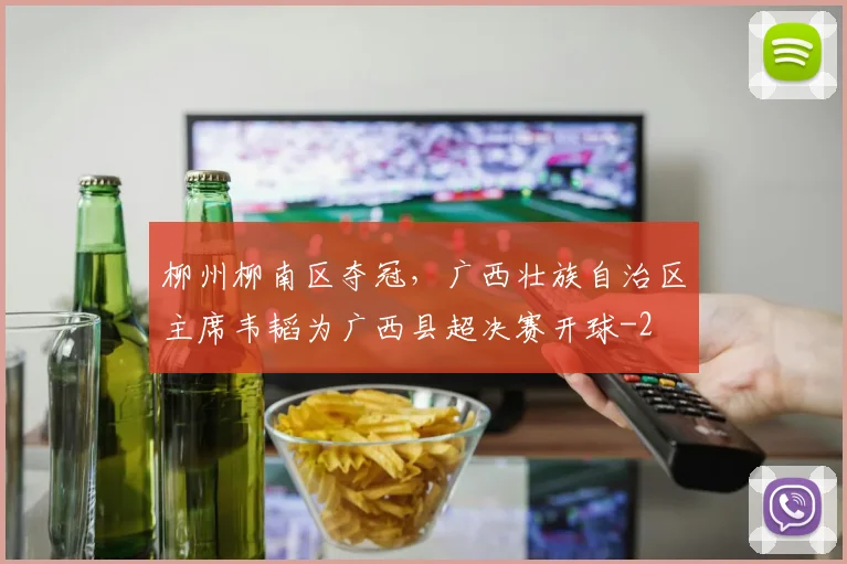 柳州柳南区夺冠,广西壮族自治区主席韦韬为广西县超决赛开球