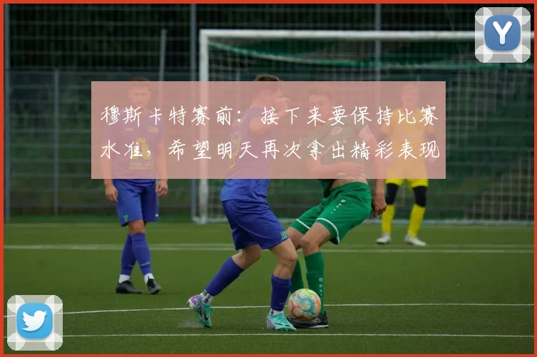 穆斯卡特赛前:接下来要保持比赛水准,希望明天再次拿出精彩表现