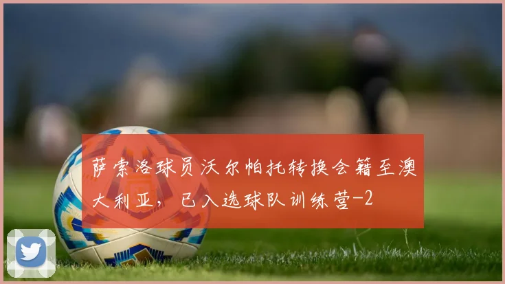 萨索洛球员沃尔帕托转换会籍至澳大利亚，已入选球队训练营