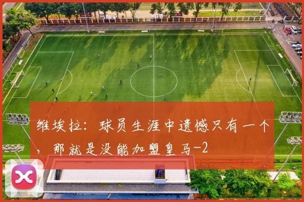 维埃拉:球员生涯中遗憾只有一个,那就是没能加盟皇马