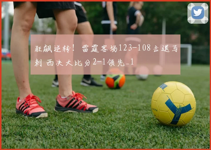 狂飙逆转!雷霆客场123-108击退马刺 西决大比分2-1领先_1
