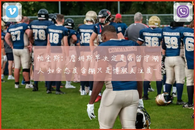 帕金斯：詹姆斯早决定是否留守湖人 如今态度含糊只是博取关注度