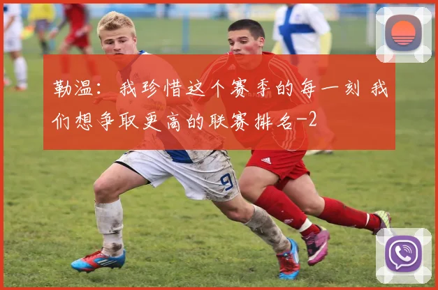 勒温:我珍惜这个赛季的每一刻 我们想争取更高的联赛排名
