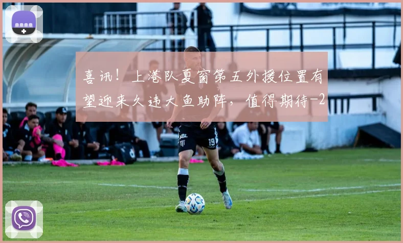 喜讯！上港队夏窗第五外援位置有望迎来久违大鱼助阵，值得期待