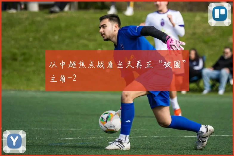 从中超焦点战看当天真正“破圈”主角