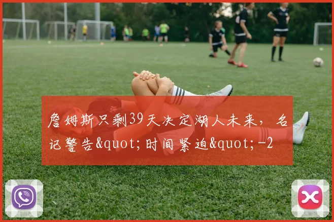 詹姆斯只剩39天决定湖人未来,名记警告"时间紧迫"