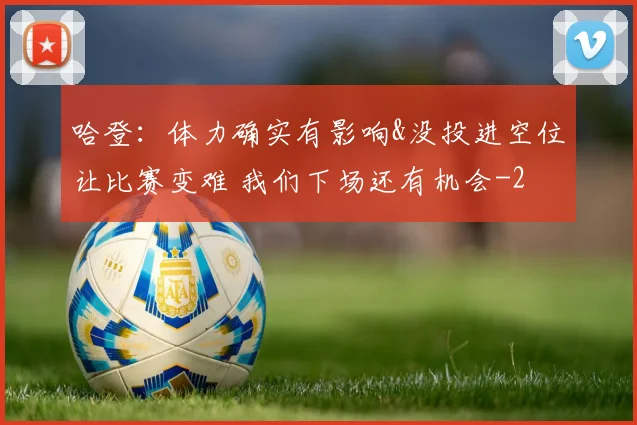 哈登：体力确实有影响&没投进空位让比赛变难 我们下场还有机会