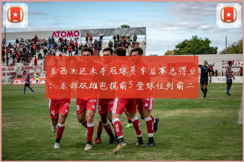 东西决还未夺冠球员季后赛总得分:东部双雄包揽前5 登球位列前二
