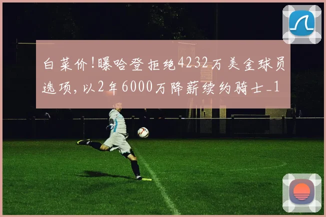白菜价!曝哈登拒绝4232万美金球员选项,以2年6000万降薪续约骑士_1