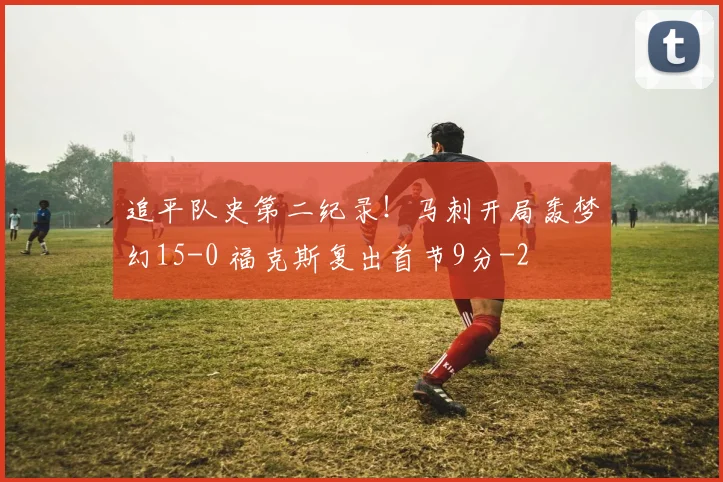 追平队史第二纪录!马刺开局轰梦幻15-0 福克斯复出首节9分