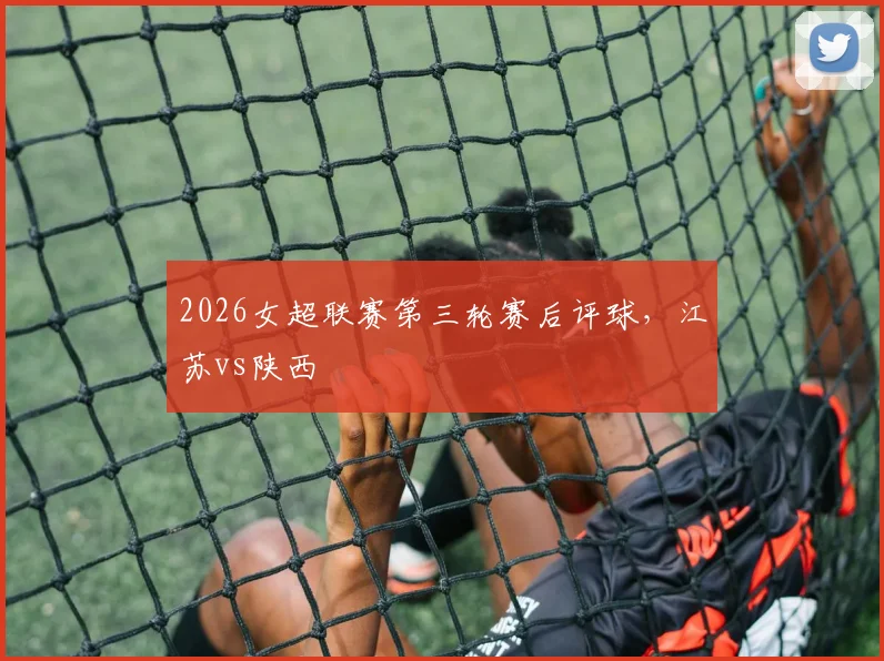 2026女超联赛第三轮赛后评球，江苏vs陕西