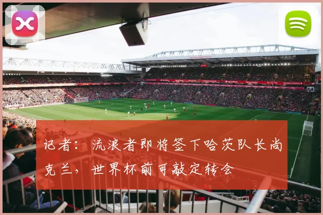 记者：流浪者即将签下哈茨队长尚克兰，世界杯前可敲定转会