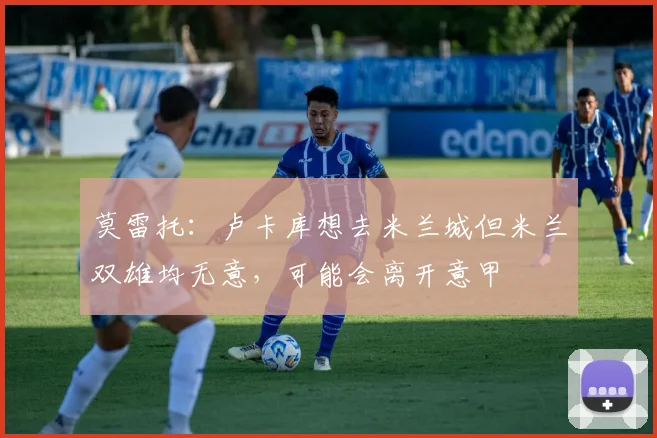 莫雷托：卢卡库想去米兰城但米兰双雄均无意，可能会离开意甲