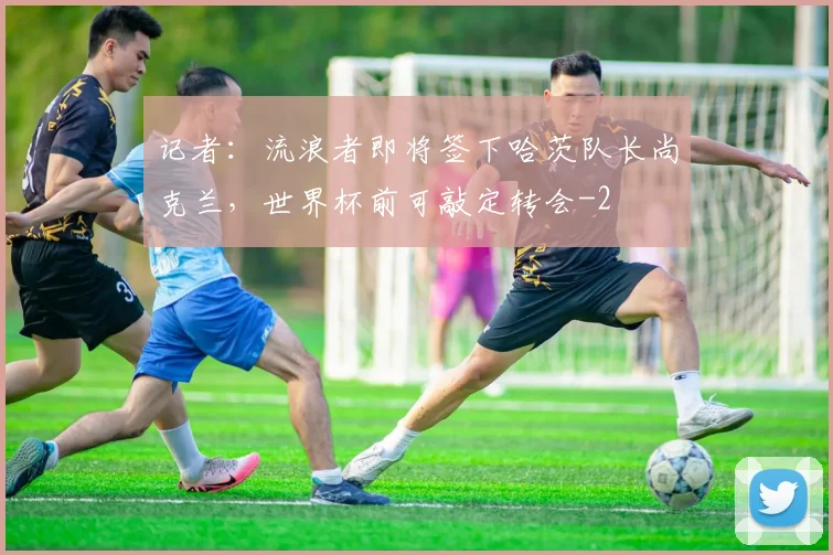 记者：流浪者即将签下哈茨队长尚克兰，世界杯前可敲定转会