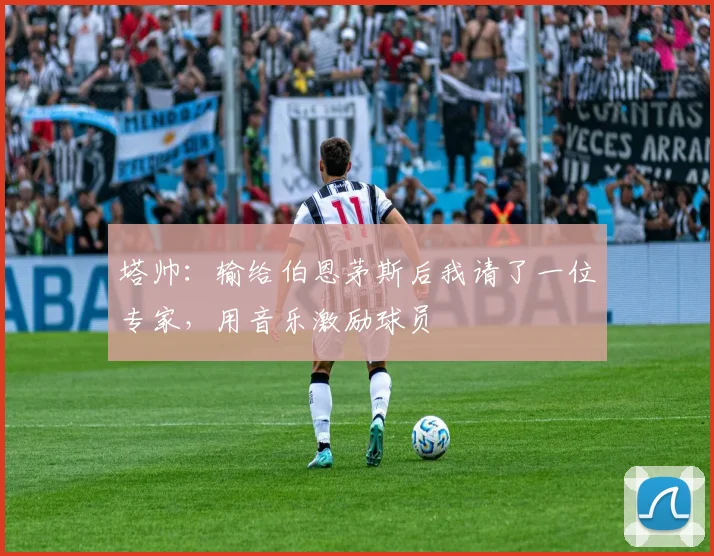 塔帅:输给伯恩茅斯后我请了一位专家,用音乐激励球员