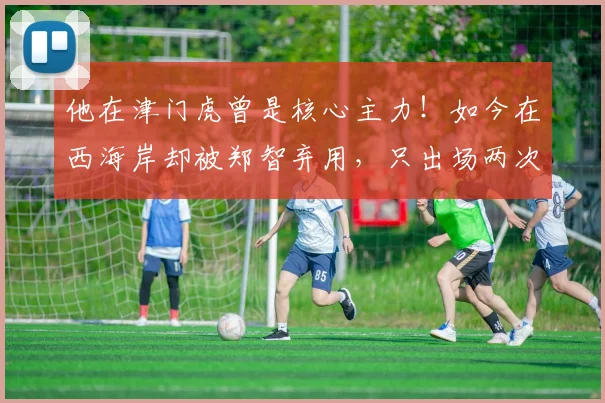 他在津门虎曾是核心主力!如今在西海岸却被郑智弃用,只出场两次
