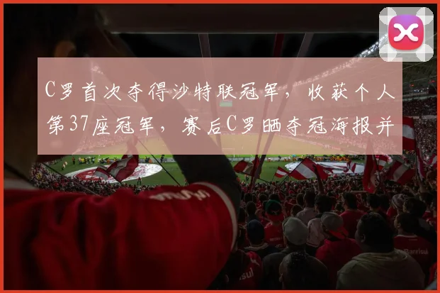 C罗首次夺得沙特联冠军,收获个人第37座冠军,赛后C罗晒夺冠海报并配文:冠军!