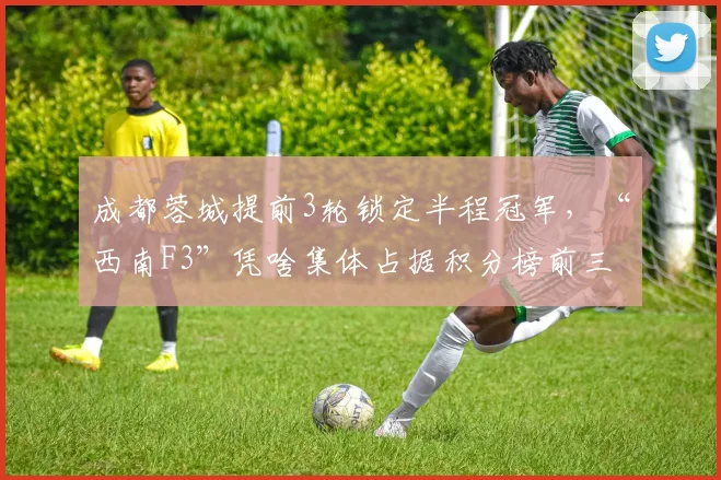 成都蓉城提前3轮锁定半程冠军,“西南F3”凭啥集体占据积分榜前三?
