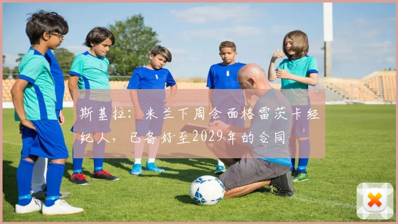 斯基拉：米兰下周会面格雷茨卡经纪人，已备好至2029年的合同