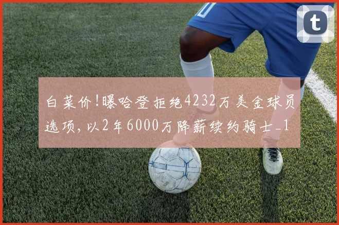 白菜价!曝哈登拒绝4232万美金球员选项,以2年6000万降薪续约骑士_1
