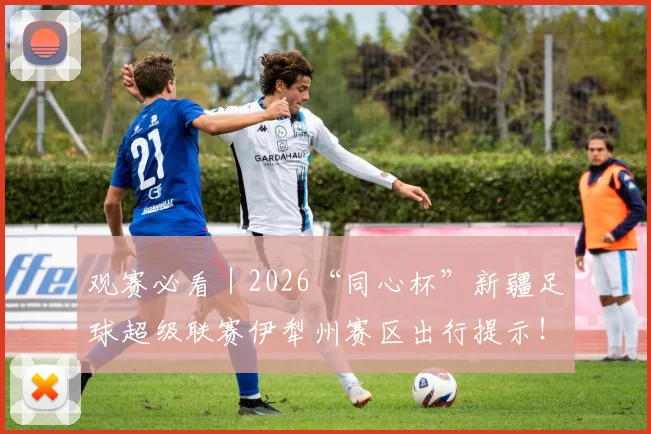 观赛必看|2026“同心杯”新疆足球超级联赛伊犁州赛区出行提示!_网易订阅