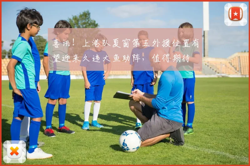 喜讯！上港队夏窗第五外援位置有望迎来久违大鱼助阵，值得期待