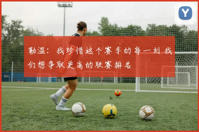 勒温:我珍惜这个赛季的每一刻 我们想争取更高的联赛排名