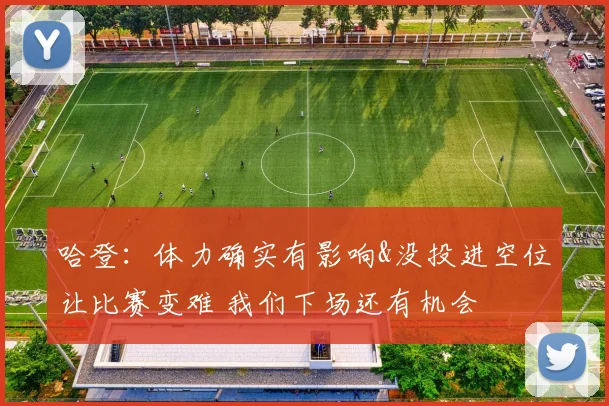 哈登：体力确实有影响&没投进空位让比赛变难 我们下场还有机会