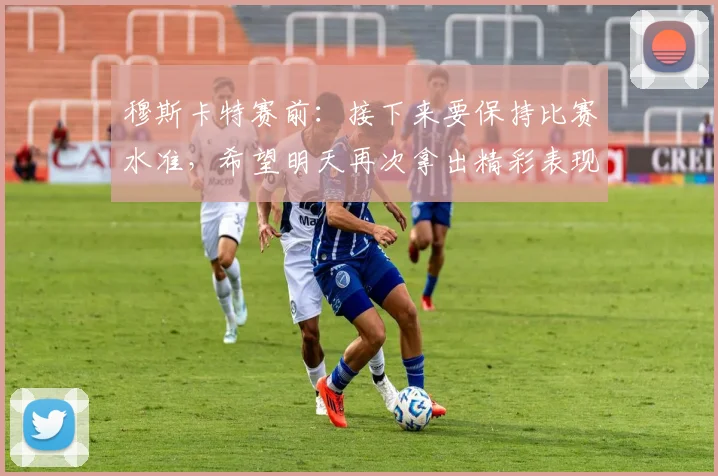 穆斯卡特赛前：接下来要保持比赛水准，希望明天再次拿出精彩表现
