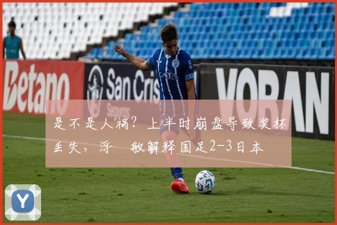 是不是人祸？上半时崩盘导致奖杯丢失，浮嶋敏解释国足2-3日本