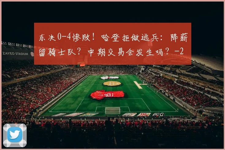 东决0-4惨败!哈登拒做逃兵:降薪留骑士队?中期交易会发生吗?