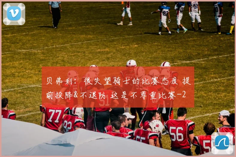 贝弗利:很失望骑士的比赛态度 提前投降&不退防 这是不尊重比赛
