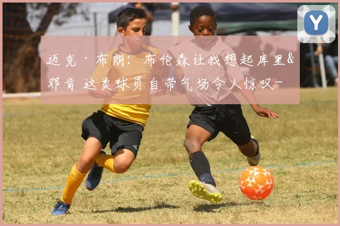 迈克·布朗:布伦森让我想起库里&邓肯 这类球员自带气场令人惊叹