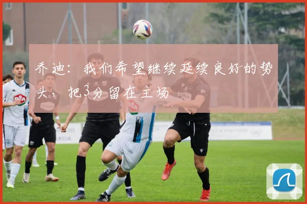 乔迪：我们希望继续延续良好的势头，把3分留在主场