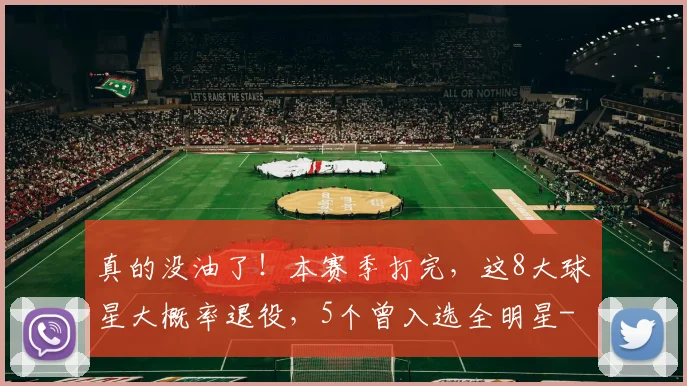 真的没油了!本赛季打完,这8大球星大概率退役,5个曾入选全明星