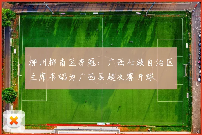 柳州柳南区夺冠,广西壮族自治区主席韦韬为广西县超决赛开球