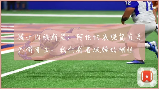 骑士内线新星：阿伦的表现简直是无懈可击，我们有着极强的韧性
