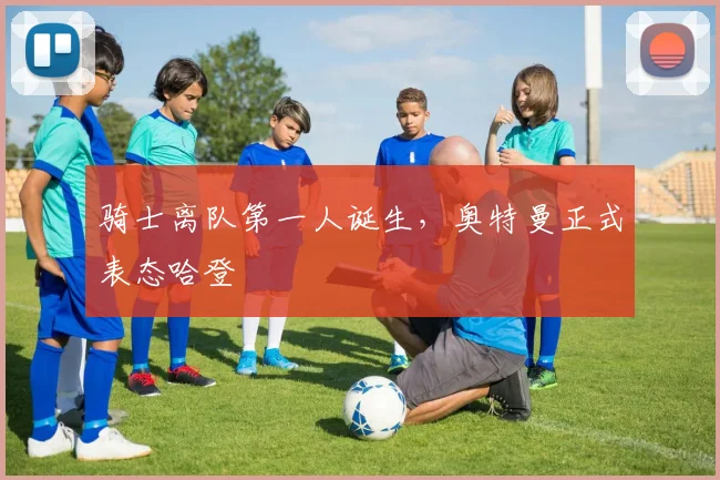 骑士离队第一人诞生，奥特曼正式表态哈登