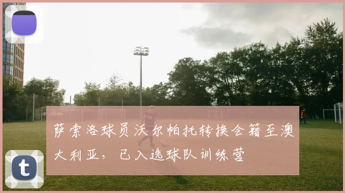 萨索洛球员沃尔帕托转换会籍至澳大利亚，已入选球队训练营