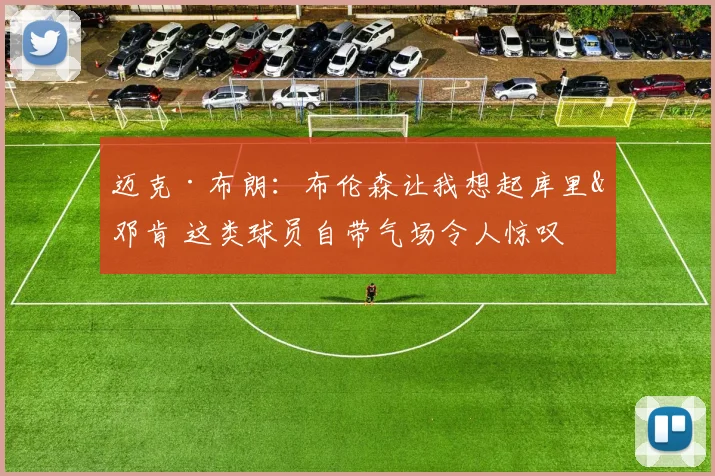 迈克·布朗:布伦森让我想起库里&邓肯 这类球员自带气场令人惊叹