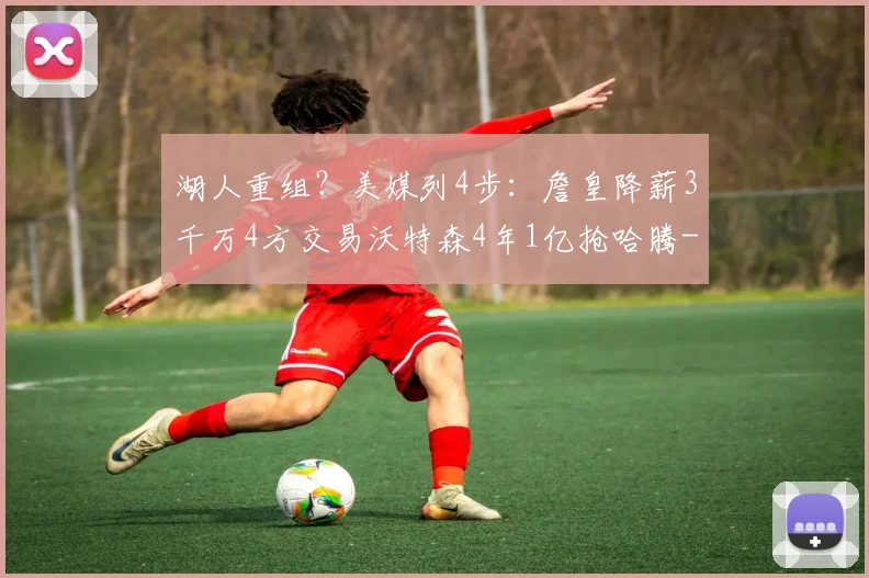 湖人重组?美媒列4步:詹皇降薪3千万4方交易沃特森4年1亿抢哈腾