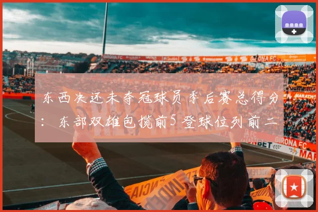 东西决还未夺冠球员季后赛总得分:东部双雄包揽前5 登球位列前二