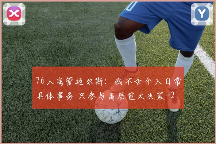 76人高管迈尔斯:我不会介入日常具体事务 只参与高层重大决策