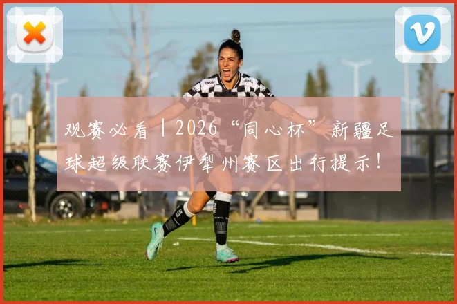 观赛必看|2026“同心杯”新疆足球超级联赛伊犁州赛区出行提示!_网易订阅