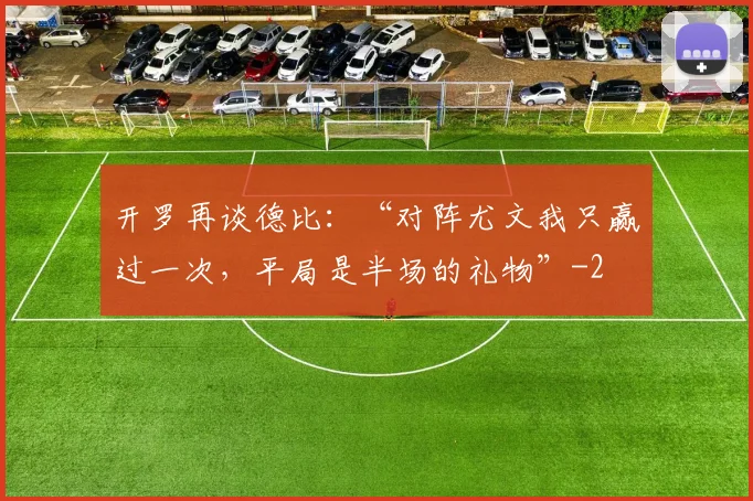 开罗再谈德比:“对阵尤文我只赢过一次,平局是半场的礼物”
