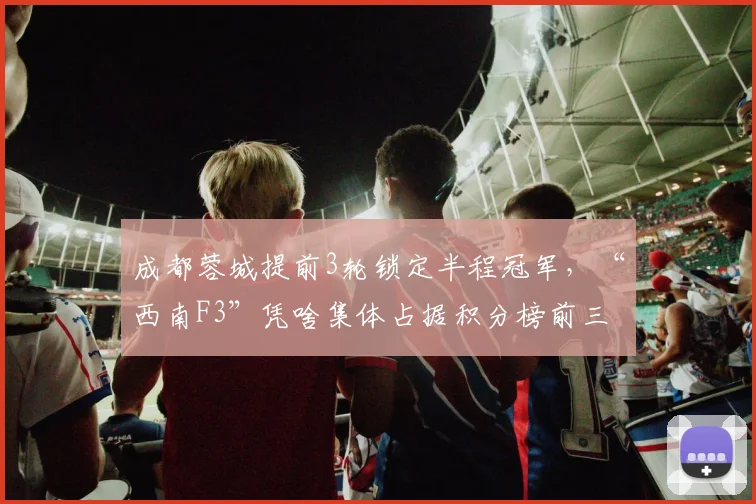 成都蓉城提前3轮锁定半程冠军，“西南F3”凭啥集体占据积分榜前三？