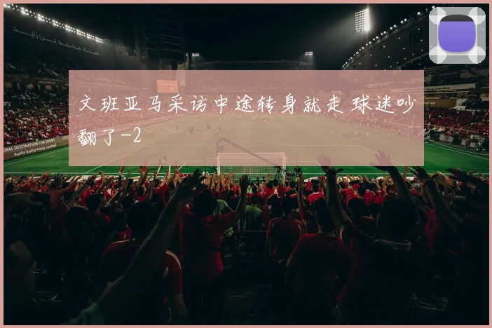 文班亚马采访中途转身就走 球迷吵翻了