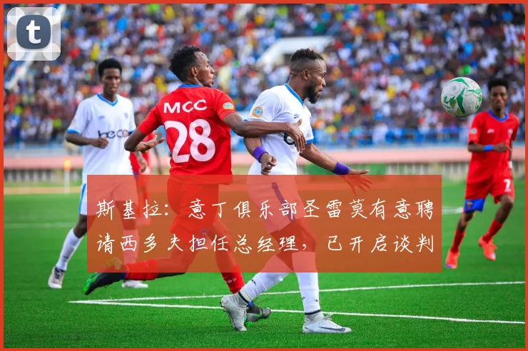 斯基拉：意丁俱乐部圣雷莫有意聘请西多夫担任总经理，已开启谈判